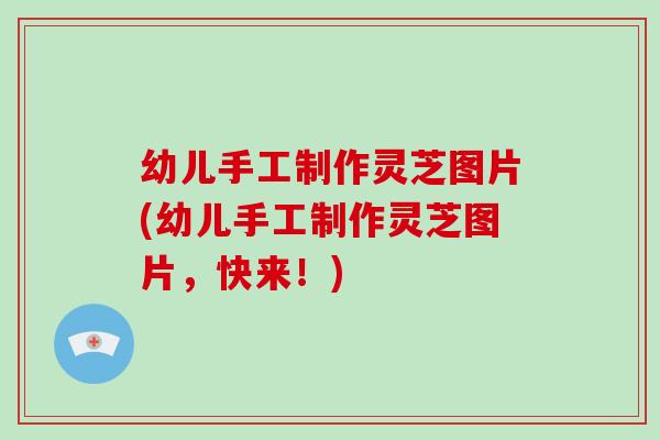 幼儿手工制作灵芝图片(幼儿手工制作灵芝图片，快来！)-第1张图片-破壁灵芝孢子粉研究指南