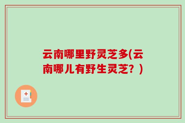 云南哪里野灵芝多(云南哪儿有野生灵芝？)-第1张图片-破壁灵芝孢子粉研究指南