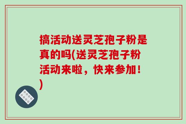 搞活动送灵芝孢子粉是真的吗(送灵芝孢子粉活动来啦，快来参加！)-第1张图片-破壁灵芝孢子粉研究指南