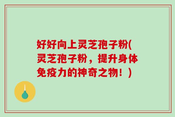 好好向上灵芝孢子粉(灵芝孢子粉，提升身体免疫力的神奇之物！)-第1张图片-破壁灵芝孢子粉研究指南