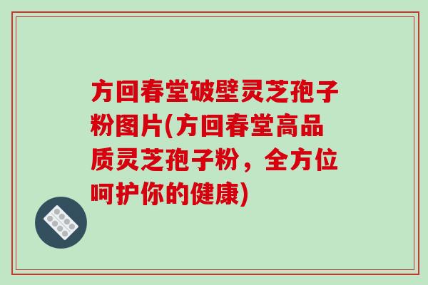 方回春堂破壁灵芝孢子粉图片(方回春堂高品质灵芝孢子粉,全方位呵护你的健康)-第1张图片-破壁灵芝孢子粉研究指南 方回春堂破壁灵芝孢子粉图片(方回春堂高品质灵芝孢子粉,全方位呵护你的健康)-第1张图片-破壁灵芝孢子粉研究指南
