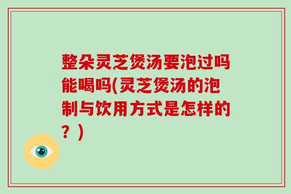 整朵灵芝煲汤要泡过吗能喝吗(灵芝煲汤的泡制与饮用方式是怎样的?)-第1张图片-破壁灵芝孢子粉研究指南 整朵灵芝煲汤要泡过吗能喝吗(灵芝煲汤的泡制与饮用方式是怎样的?)-第1张图片-破壁灵芝孢子粉研究指南