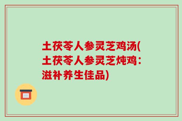土茯苓人参灵芝鸡汤(土茯苓人参灵芝炖鸡:滋补养生佳品)-第1张图片-破壁灵芝孢子粉研究指南 土茯苓人参灵芝鸡汤(土茯苓人参灵芝炖鸡:滋补养生佳品)-第1张图片-破壁灵芝孢子粉研究指南