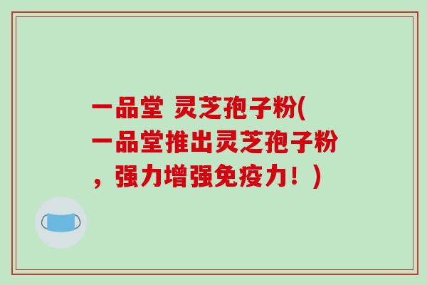 一品堂 灵芝孢子粉(一品堂推出灵芝孢子粉，强力增强免疫力！)-第1张图片-破壁灵芝孢子粉研究指南