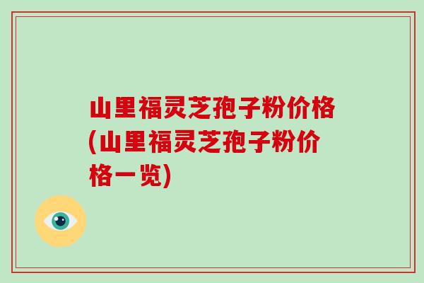 山里福灵芝孢子粉价格(山里福灵芝孢子粉价格一览)-第1张图片-破壁灵芝孢子粉研究指南