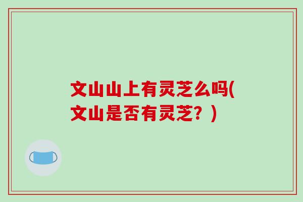 文山山上有灵芝么吗(文山是否有灵芝?)-第1张图片-破壁灵芝孢子粉研究指南 文山山上有灵芝么吗(文山是否有灵芝?)-第1张图片-破壁灵芝孢子粉研究指南