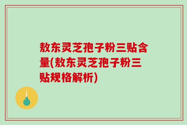 敖东灵芝孢子粉三贴含量(敖东灵芝孢子粉三贴规格解析)-第1张图片-破壁灵芝孢子粉研究指南 敖东灵芝孢子粉三贴含量(敖东灵芝孢子粉三贴规格解析)-第1张图片-破壁灵芝孢子粉研究指南