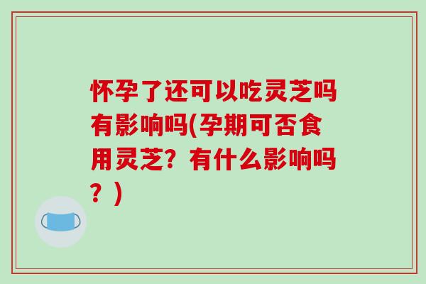 怀孕了还可以吃灵芝吗有影响吗(孕期可否食用灵芝?有什么影响吗?)-第1张图片-破壁灵芝孢子粉研究指南 怀孕了还可以吃灵芝吗有影响吗(孕期可否食用灵芝?有什么影响吗?)-第1张图片-破壁灵芝孢子粉研究指南