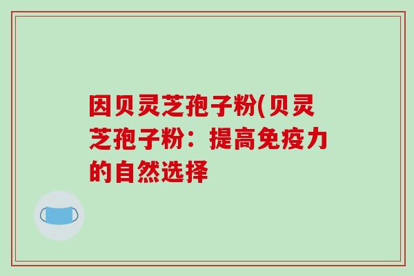 因贝灵芝孢子粉(贝灵芝孢子粉:提高免疫力的自然选择-第1张图片-破壁灵芝孢子粉研究指南 因贝灵芝孢子粉(贝灵芝孢子粉:提高免疫力的自然选择-第1张图片-破壁灵芝孢子粉研究指南