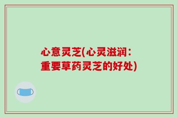 心意灵芝(心灵滋润：重要草药灵芝的好处)-第1张图片-破壁灵芝孢子粉研究指南