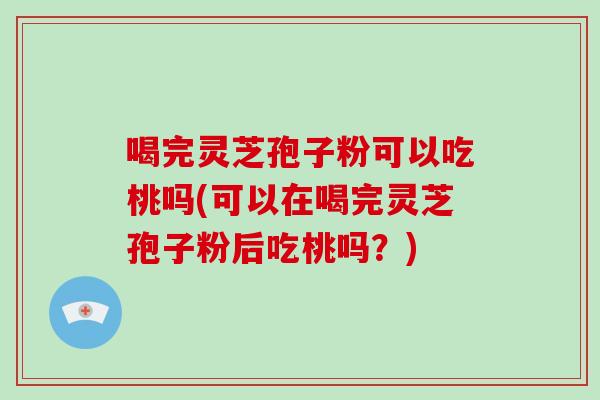 喝完灵芝孢子粉可以吃桃吗(可以在喝完灵芝孢子粉后吃桃吗？)-第1张图片-破壁灵芝孢子粉研究指南