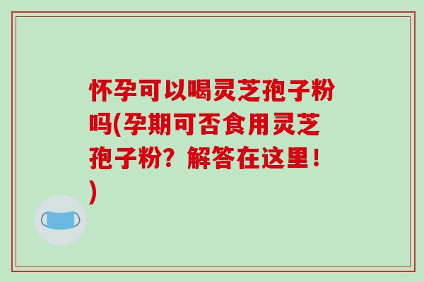 怀孕可以喝灵芝孢子粉吗(孕期可否食用灵芝孢子粉？解答在这里！)-第1张图片-破壁灵芝孢子粉研究指南