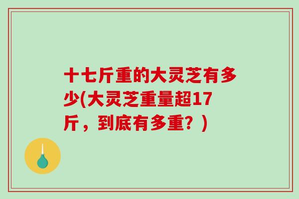 十七斤重的大灵芝有多少(大灵芝重量超17斤,到底有多重?)-第1张图片-破壁灵芝孢子粉研究指南 十七斤重的大灵芝有多少(大灵芝重量超17斤,到底有多重?)-第1张图片-破壁灵芝孢子粉研究指南