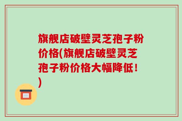 旗舰店破壁灵芝孢子粉价格(旗舰店破壁灵芝孢子粉价格大幅降低!)-第1张图片-破壁灵芝孢子粉研究指南 旗舰店破壁灵芝孢子粉价格(旗舰店破壁灵芝孢子粉价格大幅降低!)-第1张图片-破壁灵芝孢子粉研究指南