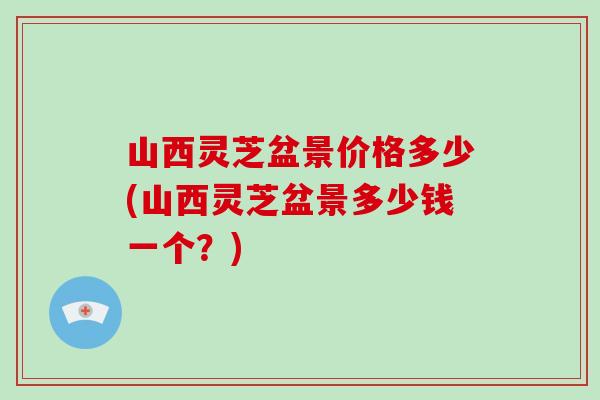 山西灵芝盆景价格多少(山西灵芝盆景多少钱一个？)-第1张图片-破壁灵芝孢子粉研究指南