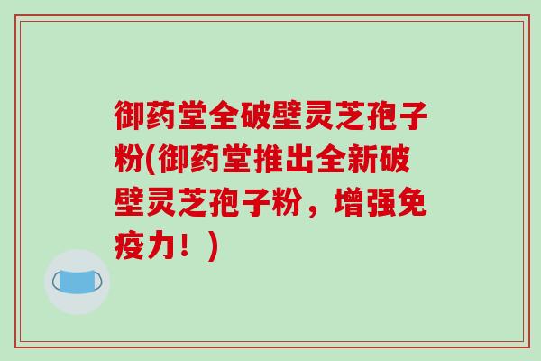 御药堂全破壁灵芝孢子粉(御药堂推出全新破壁灵芝孢子粉，增强免疫力！)-第1张图片-破壁灵芝孢子粉研究指南