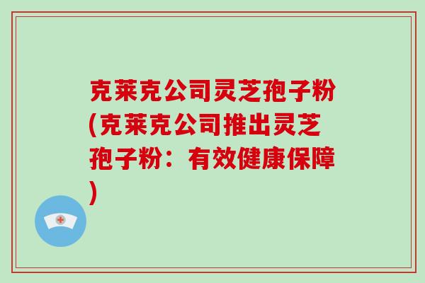 克莱克公司灵芝孢子粉(克莱克公司推出灵芝孢子粉：有效健康保障)-第1张图片-破壁灵芝孢子粉研究指南