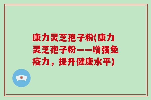 康力灵芝孢子粉(康力灵芝孢子粉——增强免疫力,提升健康水平)-第1张图片-破壁灵芝孢子粉研究指南 康力灵芝孢子粉(康力灵芝孢子粉——增强免疫力,提升健康水平)-第1张图片-破壁灵芝孢子粉研究指南