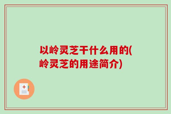 以岭灵芝干什么用的(岭灵芝的用途简介)-第1张图片-破壁灵芝孢子粉研究指南 以岭灵芝干什么用的(岭灵芝的用途简介)-第1张图片-破壁灵芝孢子粉研究指南