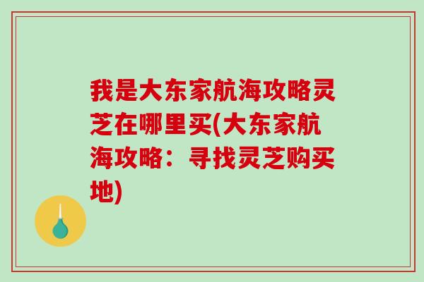 我是大东家航海攻略灵芝在哪里买(大东家航海攻略：寻找灵芝购买地)-第1张图片-破壁灵芝孢子粉研究指南