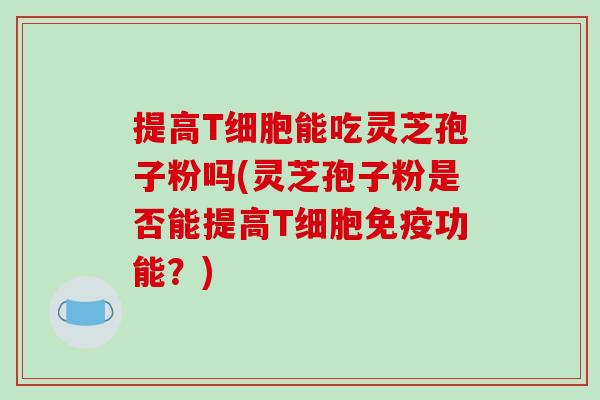 提高T细胞能吃灵芝孢子粉吗(灵芝孢子粉是否能提高T细胞免疫功能?)-第1张图片-破壁灵芝孢子粉研究指南 提高T细胞能吃灵芝孢子粉吗(灵芝孢子粉是否能提高T细胞免疫功能?)-第1张图片-破壁灵芝孢子粉研究指南