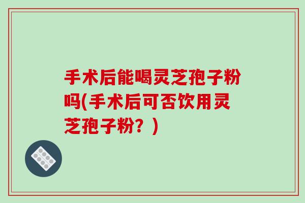 手术后能喝灵芝孢子粉吗(手术后可否饮用灵芝孢子粉？)-第1张图片-破壁灵芝孢子粉研究指南