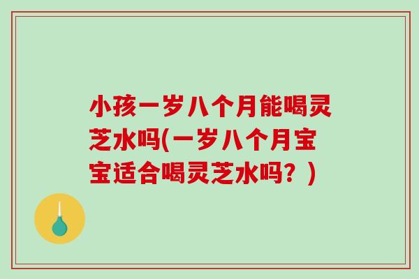 小孩一岁八个月能喝灵芝水吗(一岁八个月宝宝适合喝灵芝水吗?)-第1张图片-破壁灵芝孢子粉研究指南 小孩一岁八个月能喝灵芝水吗(一岁八个月宝宝适合喝灵芝水吗?)-第1张图片-破壁灵芝孢子粉研究指南