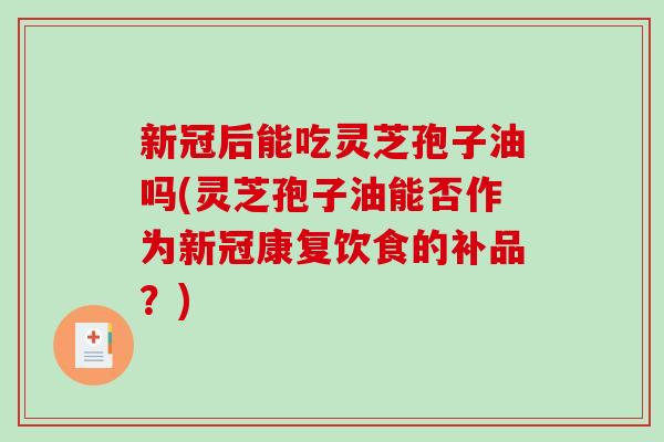 新冠后能吃灵芝孢子油吗(灵芝孢子油能否作为新冠康复饮食的补品？)-第1张图片-破壁灵芝孢子粉研究指南