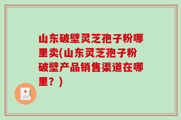 山东破壁灵芝孢子粉哪里卖(山东灵芝孢子粉破壁产品销售渠道在哪里?)-第1张图片-破壁灵芝孢子粉研究指南 山东破壁灵芝孢子粉哪里卖(山东灵芝孢子粉破壁产品销售渠道在哪里?)-第1张图片-破壁灵芝孢子粉研究指南