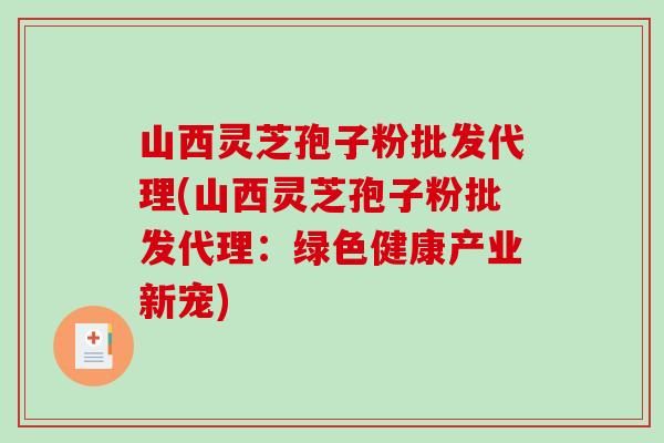 山西灵芝孢子粉批发代理(山西灵芝孢子粉批发代理:绿色健康产业新宠)-第1张图片-破壁灵芝孢子粉研究指南 山西灵芝孢子粉批发代理(山西灵芝孢子粉批发代理:绿色健康产业新宠)-第1张图片-破壁灵芝孢子粉研究指南