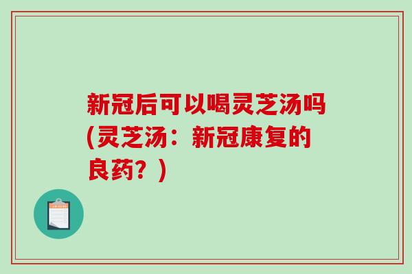 新冠后可以喝灵芝汤吗(灵芝汤:新冠康复的良药?)-第1张图片-破壁灵芝孢子粉研究指南 新冠后可以喝灵芝汤吗(灵芝汤:新冠康复的良药?)-第1张图片-破壁灵芝孢子粉研究指南