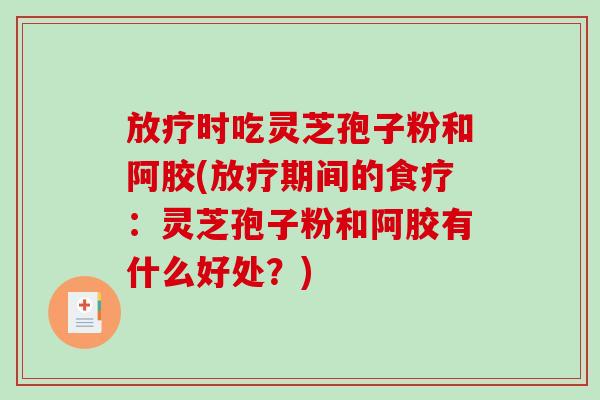 放疗时吃灵芝孢子粉和阿胶(放疗期间的食疗：灵芝孢子粉和阿胶有什么好处？)-第1张图片-破壁灵芝孢子粉研究指南