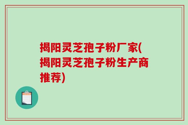 揭阳灵芝孢子粉厂家(揭阳灵芝孢子粉生产商推荐)-第1张图片-破壁灵芝孢子粉研究指南