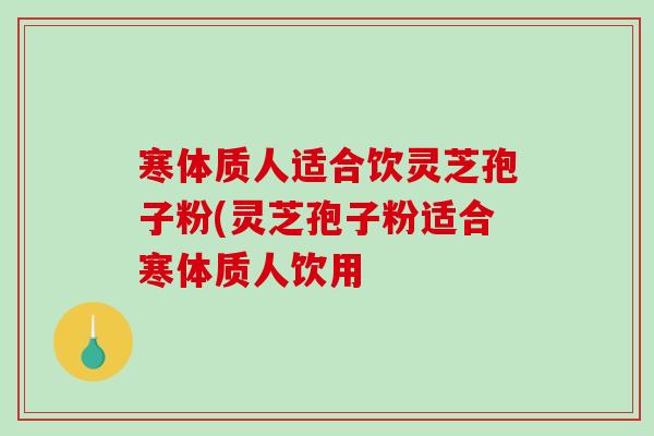 寒体质人适合饮灵芝孢子粉(灵芝孢子粉适合寒体质人饮用-第1张图片-破壁灵芝孢子粉研究指南