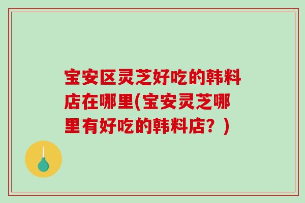 宝安区灵芝好吃的韩料店在哪里(宝安灵芝哪里有好吃的韩料店？)-第1张图片-破壁灵芝孢子粉研究指南
