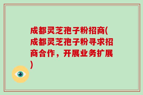 成都灵芝孢子粉招商(成都灵芝孢子粉寻求招商合作,开展业务扩展)-第1张图片-破壁灵芝孢子粉研究指南 成都灵芝孢子粉招商(成都灵芝孢子粉寻求招商合作,开展业务扩展)-第1张图片-破壁灵芝孢子粉研究指南
