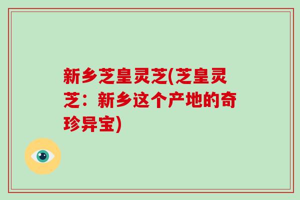 新乡芝皇灵芝(芝皇灵芝:新乡这个产地的奇珍异宝)-第1张图片-破壁灵芝孢子粉研究指南 新乡芝皇灵芝(芝皇灵芝:新乡这个产地的奇珍异宝)-第1张图片-破壁灵芝孢子粉研究指南