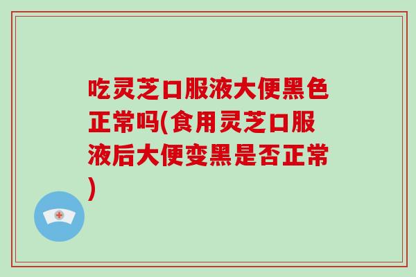 吃灵芝口服液大便黑色正常吗(食用灵芝口服液后大便变黑是否正常)-第1张图片-破壁灵芝孢子粉研究指南