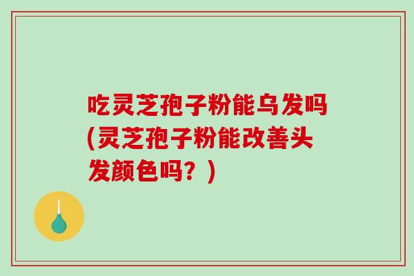 吃灵芝孢子粉能乌发吗(灵芝孢子粉能改善头发颜色吗?)-第1张图片-破壁灵芝孢子粉研究指南 吃灵芝孢子粉能乌发吗(灵芝孢子粉能改善头发颜色吗?)-第1张图片-破壁灵芝孢子粉研究指南