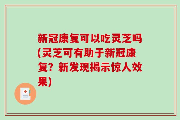 新冠康复可以吃灵芝吗(灵芝可有助于新冠康复?新发现揭示惊人效果)-第1张图片-破壁灵芝孢子粉研究指南 新冠康复可以吃灵芝吗(灵芝可有助于新冠康复?新发现揭示惊人效果)-第1张图片-破壁灵芝孢子粉研究指南