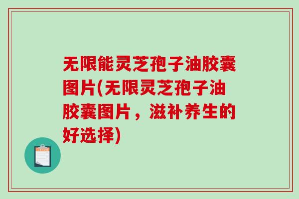 无限能灵芝孢子油胶囊图片(无限灵芝孢子油胶囊图片，滋补养生的好选择)-第1张图片-破壁灵芝孢子粉研究指南