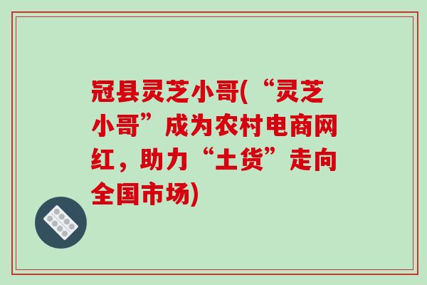 冠县灵芝小哥(“灵芝小哥”成为农村电商网红，助力“土货”走向全国市场)-第1张图片-破壁灵芝孢子粉研究指南