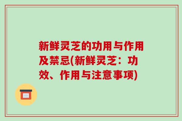 新鲜灵芝的功用与作用及禁忌(新鲜灵芝:功效、作用与注意事项)-第1张图片-破壁灵芝孢子粉研究指南 新鲜灵芝的功用与作用及禁忌(新鲜灵芝:功效、作用与注意事项)-第1张图片-破壁灵芝孢子粉研究指南