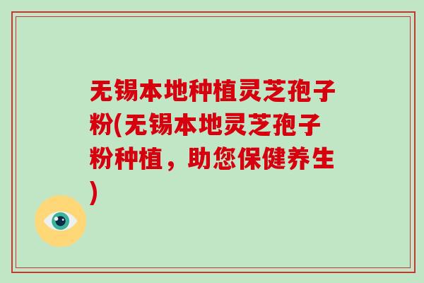 无锡本地种植灵芝孢子粉(无锡本地灵芝孢子粉种植,助您保健养生)-第1张图片-破壁灵芝孢子粉研究指南 无锡本地种植灵芝孢子粉(无锡本地灵芝孢子粉种植,助您保健养生)-第1张图片-破壁灵芝孢子粉研究指南