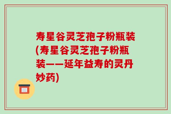 寿星谷灵芝孢子粉瓶装(寿星谷灵芝孢子粉瓶装——延年益寿的灵丹妙药)-第1张图片-破壁灵芝孢子粉研究指南 寿星谷灵芝孢子粉瓶装(寿星谷灵芝孢子粉瓶装——延年益寿的灵丹妙药)-第1张图片-破壁灵芝孢子粉研究指南