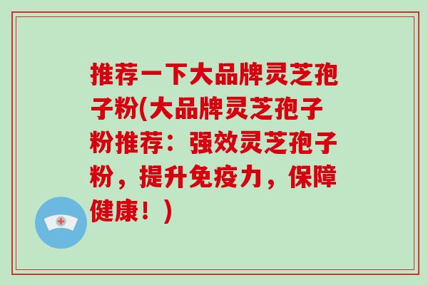 推荐一下大品牌灵芝孢子粉(大品牌灵芝孢子粉推荐：强效灵芝孢子粉，提升免疫力，保障健康！)-第1张图片-破壁灵芝孢子粉研究指南