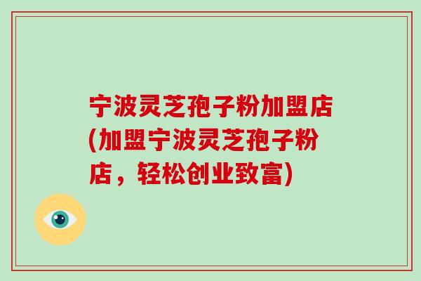 宁波灵芝孢子粉加盟店(加盟宁波灵芝孢子粉店,轻松创业致富)-第1张图片-破壁灵芝孢子粉研究指南 宁波灵芝孢子粉加盟店(加盟宁波灵芝孢子粉店,轻松创业致富)-第1张图片-破壁灵芝孢子粉研究指南
