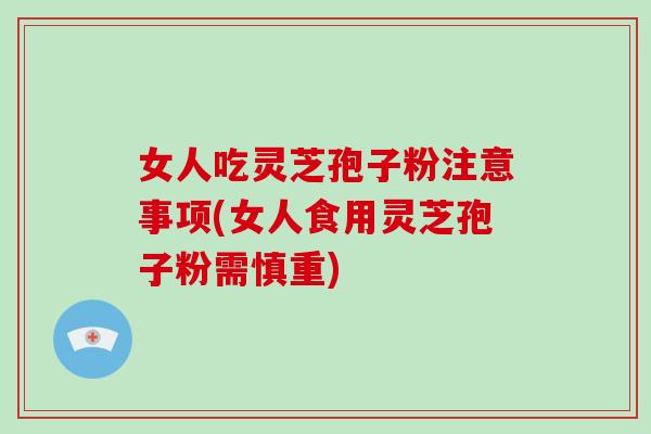 女人吃灵芝孢子粉注意事项(女人食用灵芝孢子粉需慎重)-第1张图片-破壁灵芝孢子粉研究指南
