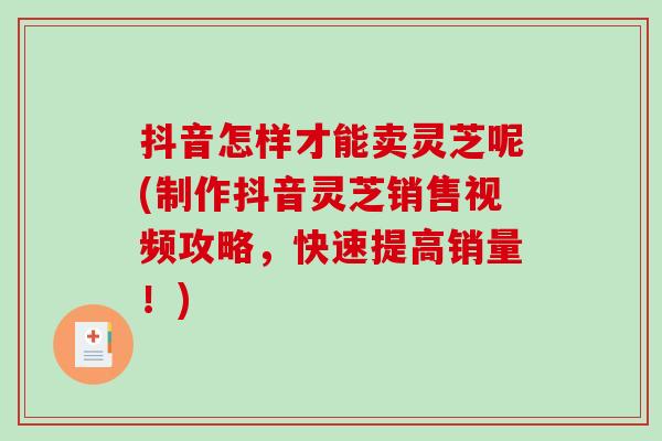 抖音怎样才能卖灵芝呢(制作抖音灵芝销售视频攻略,快速提高销量!)-第1张图片-破壁灵芝孢子粉研究指南 抖音怎样才能卖灵芝呢(制作抖音灵芝销售视频攻略,快速提高销量!)-第1张图片-破壁灵芝孢子粉研究指南
