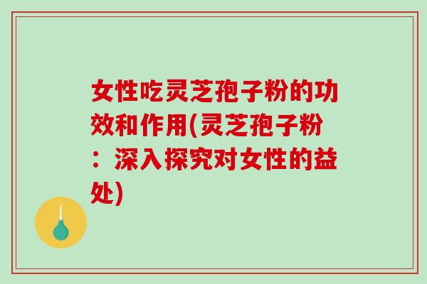 女性吃灵芝孢子粉的功效和作用(灵芝孢子粉：深入探究对女性的益处)-第1张图片-破壁灵芝孢子粉研究指南